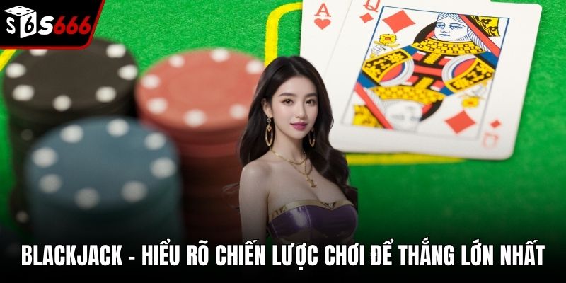 Blackjack - Hiểu Rõ Chiến Lược Chơi Để Thắng Lớn Nhất