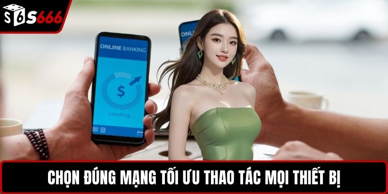 Chọn đúng mạng tối ưu thao tác mọi thiết bị