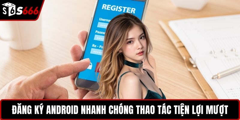 Đăng ký Android nhanh chóng thao tác tiện lợi mượt