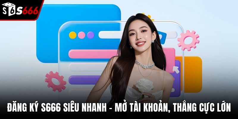 Đăng Ký S666 Siêu Nhanh – Mở Tài Khoản, Thắng Cực Lớn