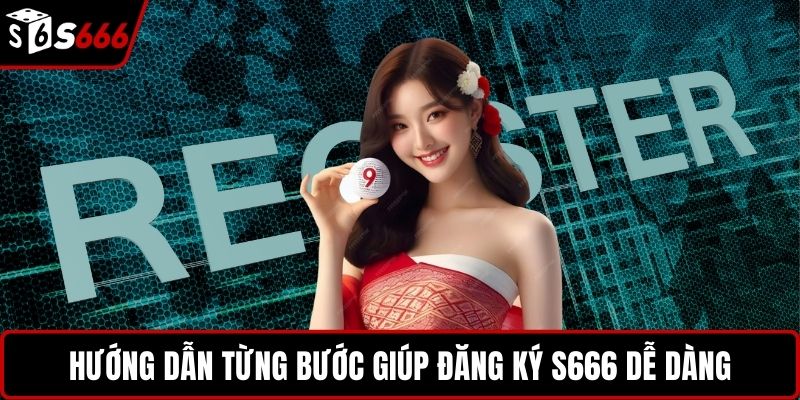 Hướng dẫn từng bước giúp đăng ký S666 dễ dàng