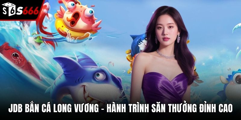 JDB Bắn Cá Long Vương - Hành Trình Săn Thưởng Đỉnh Cao