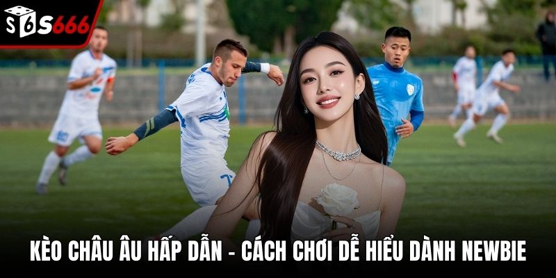 Kèo Châu Âu Hấp Dẫn – Cách Chơi Dễ Hiểu Dành Newbie