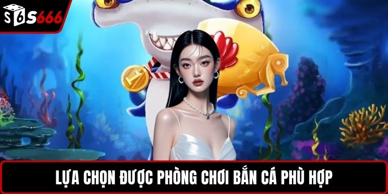 Lựa chọn được phòng chơi bắn cá phù hợp