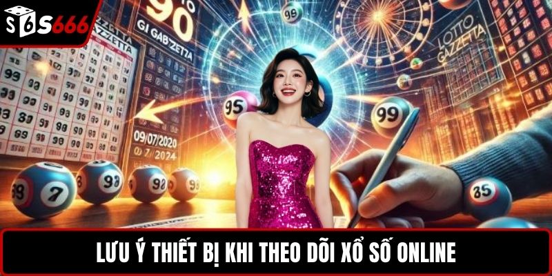 Lưu ý thiết bị khi theo dõi xổ số online