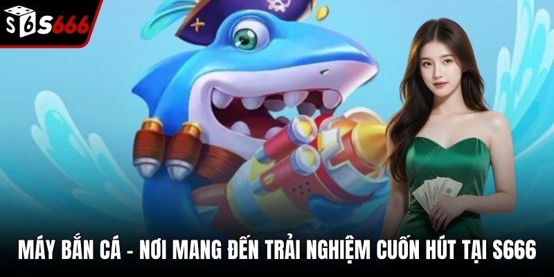 Máy Bắn Cá - Nơi Mang Đến Trải Nghiệm Cuốn Hút Tại S666