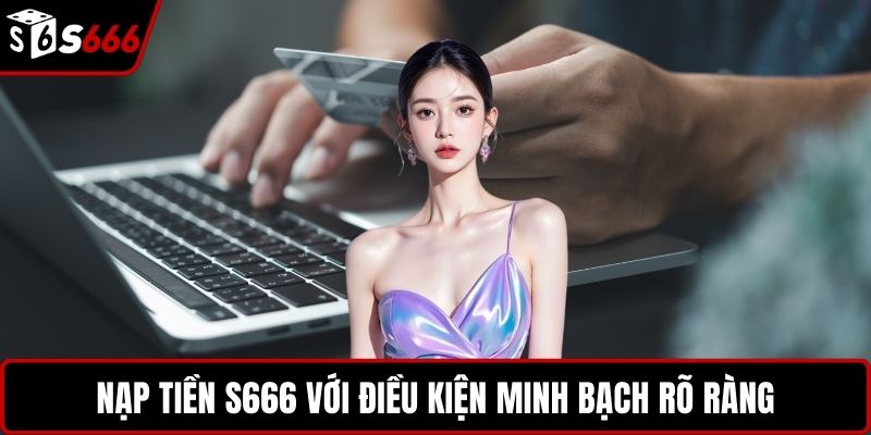 Nạp tiền S666 với điều kiện minh bạch rõ ràng