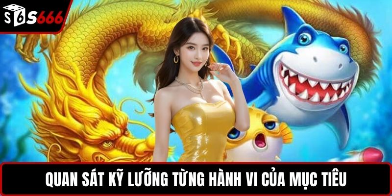 Quan sát kỹ lưỡng từng hành vi của mục tiêu