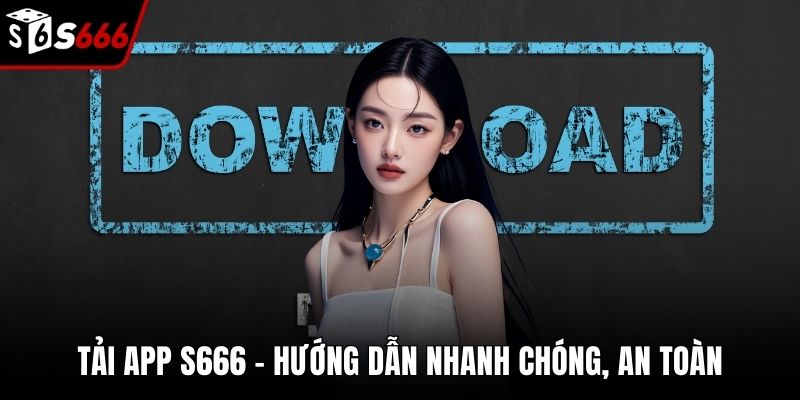 Tải App S666 – Hướng Dẫn Nhanh Chóng, An Toàn Và Đầy Đủ
