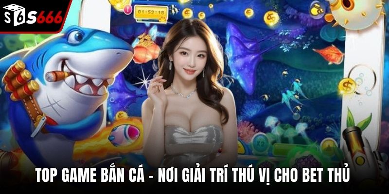 Top Game Bắn Cá - Nơi Giải Trí Thú Vị Cho Bet Thủ